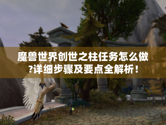 魔兽世界创世之柱任务怎么做?详细步骤及要点全解析！
