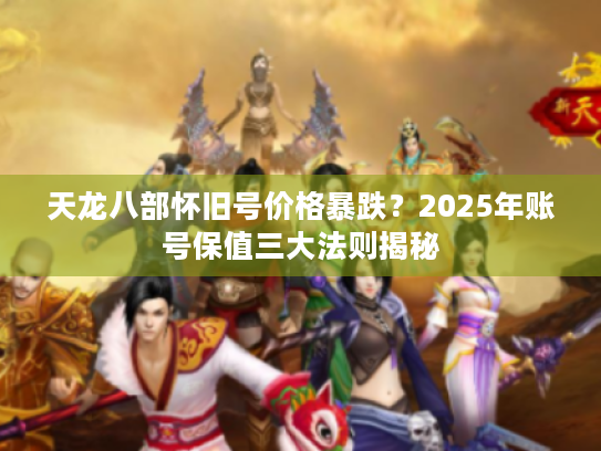 天龙八部怀旧号价格暴跌？2025年账号保值三大法则揭秘