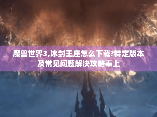 魔兽世界3,冰封王座怎么下载?特定版本及常见问题解决攻略奉上 魔兽世界3,冰封王座怎么下载?特定版本及常见问题解决攻略奉上