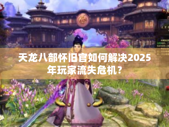 天龙八部怀旧官如何解决2025年玩家流失危机？