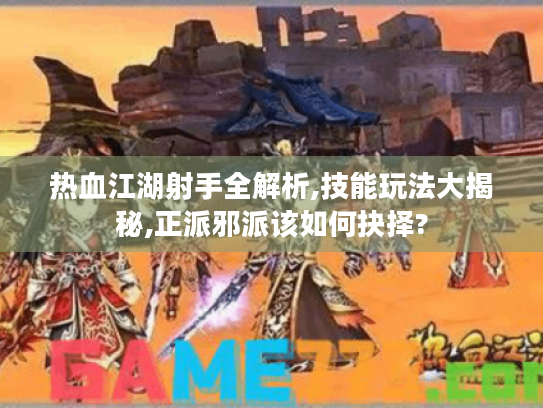 热血江湖射手全解析,技能玩法大揭秘,正派邪派该如何抉择?