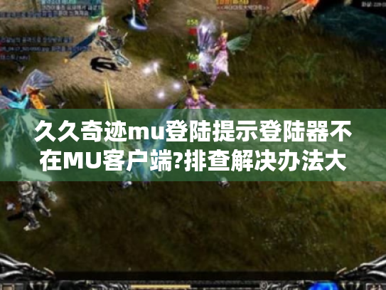 久久奇迹mu登陆提示登陆器不在MU客户端?排查解决办法大揭秘！