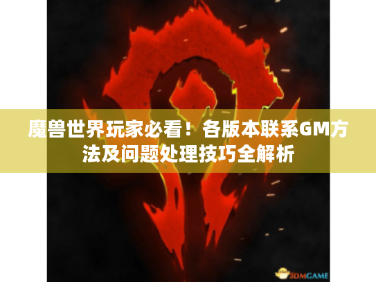 魔兽世界玩家必看！各版本联系GM方法及问题处理技巧全解析