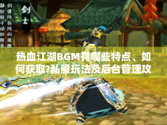 热血江湖BGM有哪些特点、如何获取?私服玩法及后台管理攻略解析 热血江湖BGM有哪些特点、如何获取?私服玩法及后台管理攻略解析