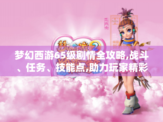 梦幻西游65级剧情全攻略,战斗、任务、技能点,助力玩家精彩冒险！