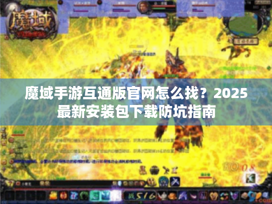 魔域手游互通版官网怎么找？2025最新安装包下载防坑指南