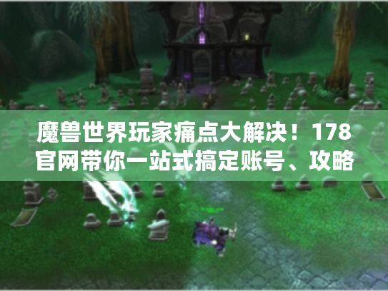 魔兽世界玩家痛点大解决!178官网带你一站式搞定账号、攻略和资源! 魔兽世界玩家痛点大解决!178官网带你一站式搞定账号、攻略和资源!