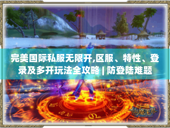 完美国际私服无限开,区服、特性、登录及多开玩法全攻略 | 防登陆难题