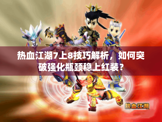 热血江湖7上8技巧解析,如何突破强化瓶颈稳上红装? 热血江湖7上8技巧解析,如何突破强化瓶颈稳上红装?