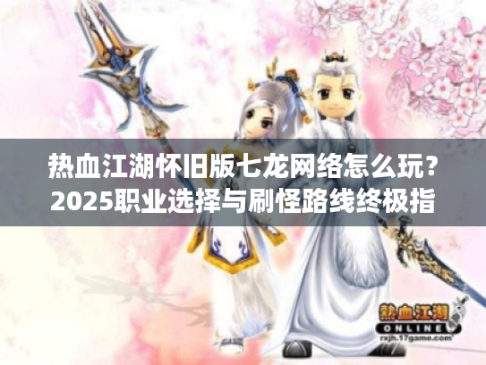 热血江湖怀旧版七龙网络怎么玩?2025职业选择与刷怪路线终极指南 热血江湖怀旧版七龙网络怎么玩?2025职业选择与刷怪路线终极指南