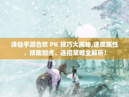 诛仙手游合欢 PK 技巧大揭秘,速度属性、技能加点、连招策略全解析！