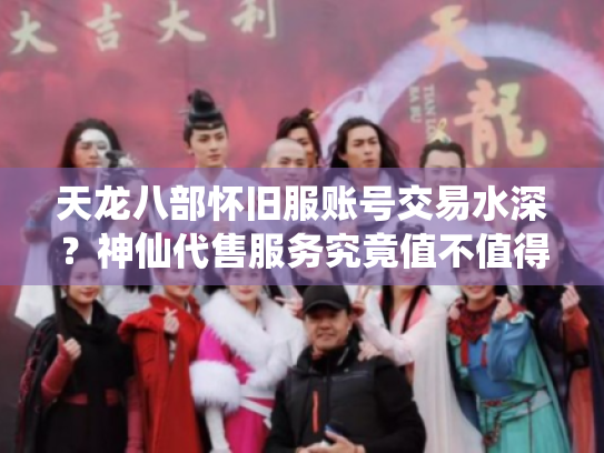 天龙八部怀旧服账号交易水深？神仙代售服务究竟值不值得选