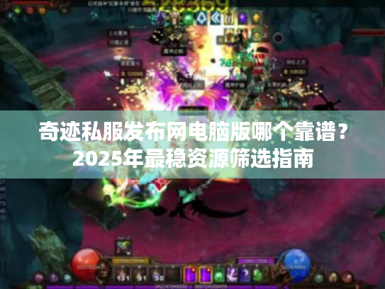 奇迹私服发布网电脑版哪个靠谱？2025年最稳资源筛选指南