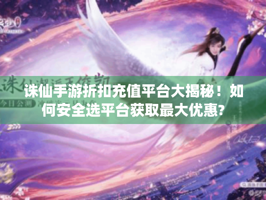 诛仙手游折扣充值平台大揭秘!如何安全选平台获取最大优惠? 诛仙手游折扣充值平台大揭秘!如何安全选平台获取最大优惠?