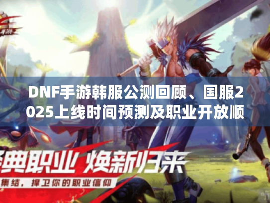 DNF手游韩服公测回顾、国服2025上线时间预测及职业开放顺序攻略