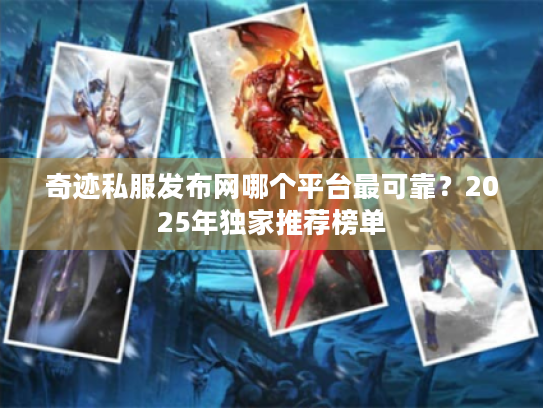 奇迹私服发布网哪个平台最可靠？2025年独家推荐榜单