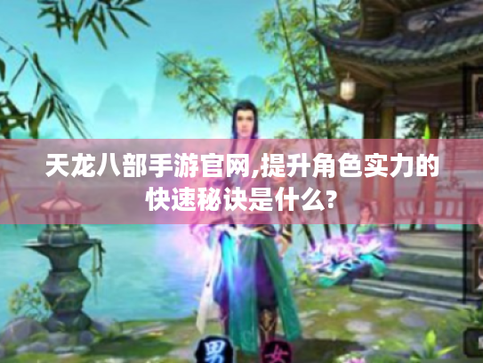 天龙八部手游官网,提升角色实力的快速秘诀是什么? 天龙八部手游官网,提升角色实力的快速秘诀是什么?