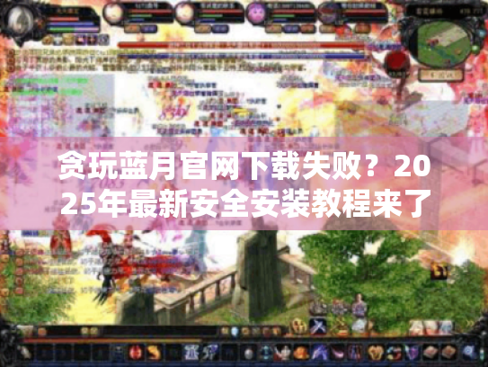 贪玩蓝月官网下载失败？2025年最新安全安装教程来了