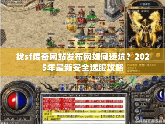 找sf传奇网站发布网如何避坑?2025年最新安全选服攻略 找sf传奇网站发布网如何避坑?2025年最新安全选服攻略