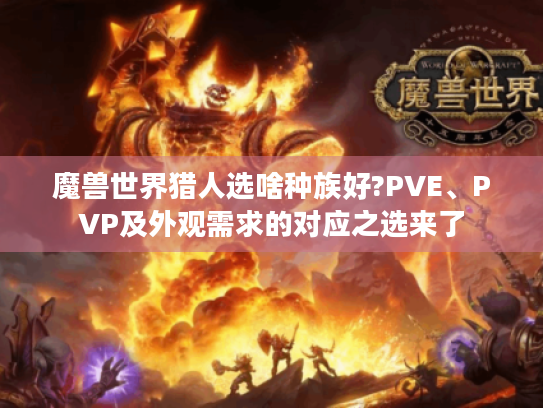 魔兽世界猎人选啥种族好?PVE、PVP及外观需求的对应之选来了 魔兽世界猎人选啥种族好?PVE、PVP及外观需求的对应之选来了
