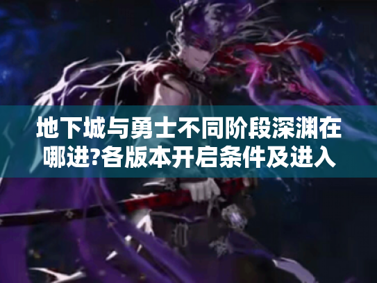 地下城与勇士不同阶段深渊在哪进?各版本开启条件及进入方法揭秘