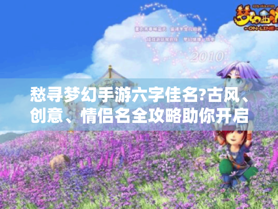 愁寻梦幻手游六字佳名?古风、创意、情侣名全攻略助你开启精彩旅程！