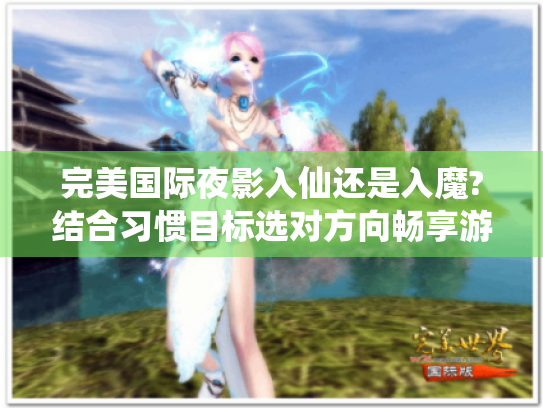 完美国际夜影入仙还是入魔?结合习惯目标选对方向畅享游戏乐趣 完美国际夜影入仙还是入魔?结合习惯目标选对方向畅享游戏乐趣