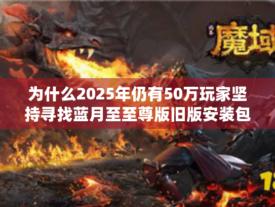 为什么2025年仍有50万玩家坚持寻找蓝月至至尊版旧版安装包？