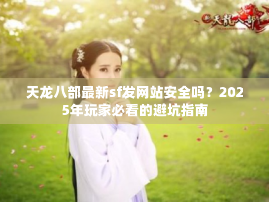 天龙八部最新sf发网站安全吗？2025年玩家必看的避坑指南
