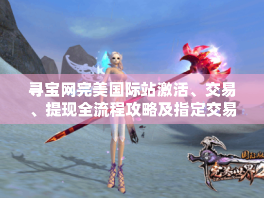 寻宝网完美国际站激活、交易、提现全流程攻略及指定交易问题解决办法