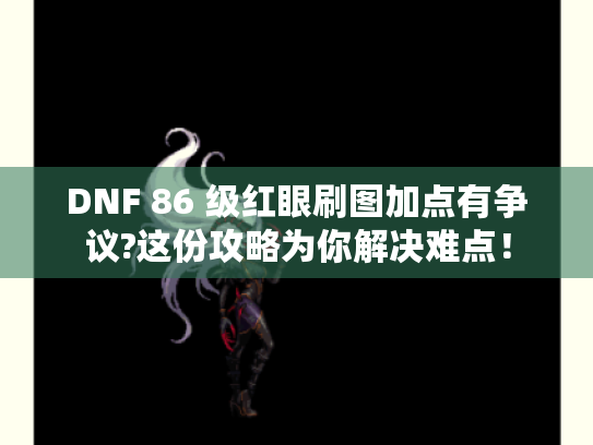 DNF 86 级红眼刷图加点有争议?这份攻略为你解决难点！