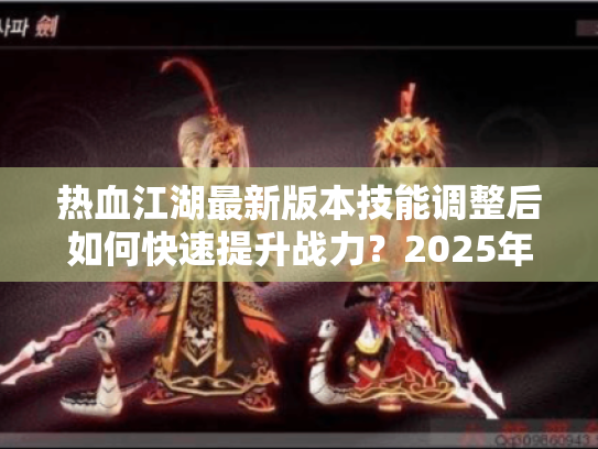 热血江湖最新版本技能调整后如何快速提升战力？2025年装备养成路线全解