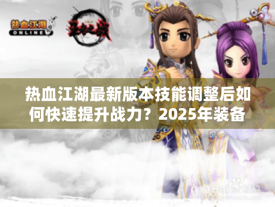 热血江湖最新版本技能调整后如何快速提升战力？2025年装备养成路线全解