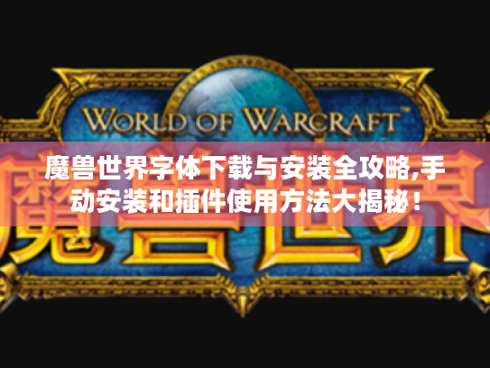 魔兽世界字体下载与安装全攻略,手动安装和插件使用方法大揭秘！