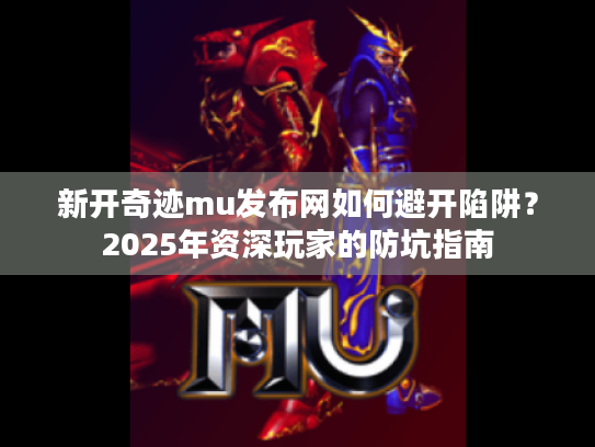 新开奇迹mu发布网如何避开陷阱?2025年资深玩家的防坑指南 新开奇迹mu发布网如何避开陷阱?2025年资深玩家的防坑指南