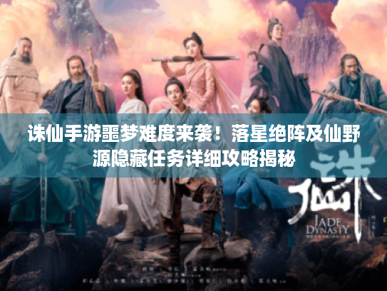 诛仙手游噩梦难度来袭！落星绝阵及仙野源隐藏任务详细攻略揭秘