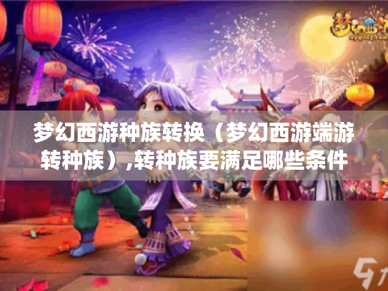 梦幻西游种族转换(梦幻西游端游转种族),转种族要满足哪些条件? 梦幻西游种族转换(梦幻西游端游转种族),转种族要满足哪些条件?