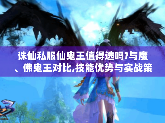 诛仙私服仙鬼王值得选吗?与魔、佛鬼王对比,技能优势与实战策略揭秘 诛仙私服仙鬼王值得选吗?与魔、佛鬼王对比,技能优势与实战策略揭秘