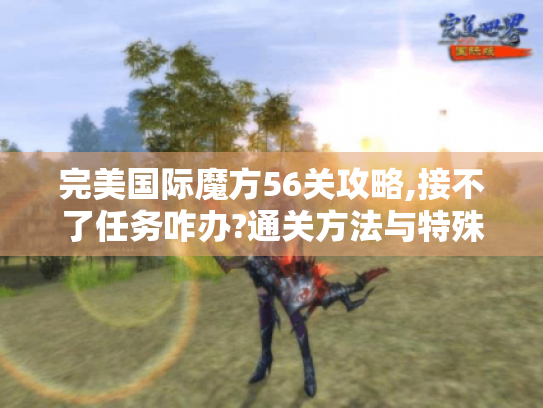 完美国际魔方56关攻略,接不了任务咋办?通关方法与特殊情况处理揭秘 完美国际魔方56关攻略,接不了任务咋办?通关方法与特殊情况处理揭秘