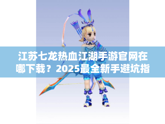 江苏七龙热血江湖手游官网在哪下载？2025最全新手避坑指南