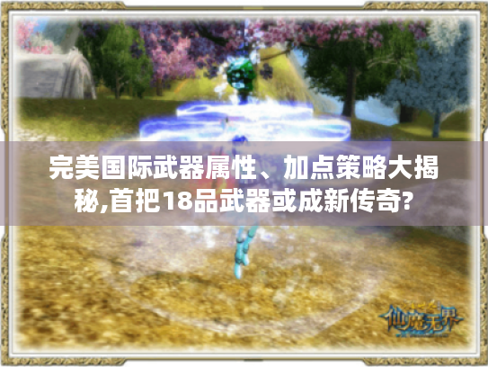 完美国际武器属性、加点策略大揭秘,首把18品武器或成新传奇?