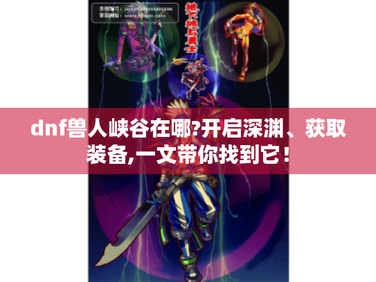 dnf兽人峡谷在哪?开启深渊、获取装备,一文带你找到它! dnf兽人峡谷在哪?开启深渊、获取装备,一文带你找到它!