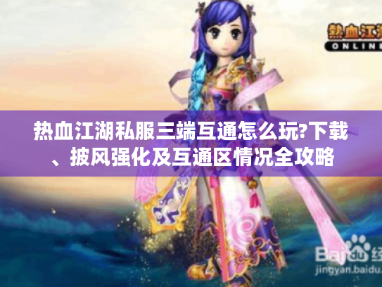 热血江湖私服三端互通怎么玩?下载、披风强化及互通区情况全攻略