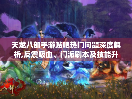 天龙八部手游贴吧热门问题深度解析,反震吸血、门派刷本及技能升级攻略