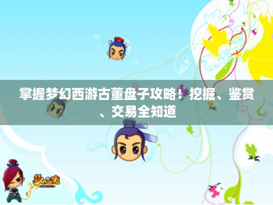 掌握梦幻西游古董盘子攻略！挖掘、鉴赏、交易全知道