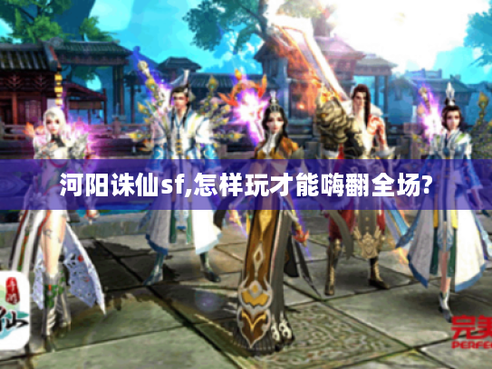 河阳诛仙sf,怎样玩才能嗨翻全场? 河阳诛仙sf,怎样玩才能嗨翻全场?