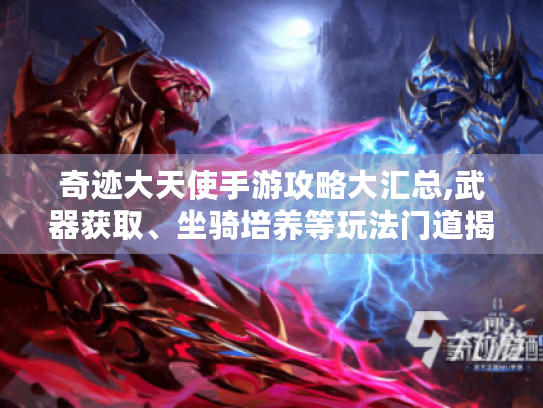 奇迹大天使手游攻略大汇总,武器获取、坐骑培养等玩法门道揭秘