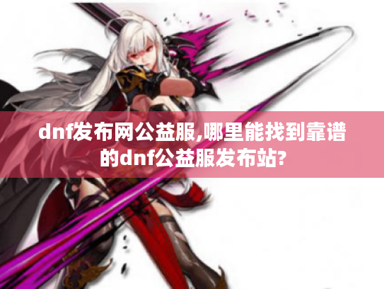 dnf发布网公益服,哪里能找到靠谱的dnf公益服发布站?