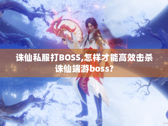 诛仙私服打BOSS,怎样才能高效击杀诛仙端游boss?