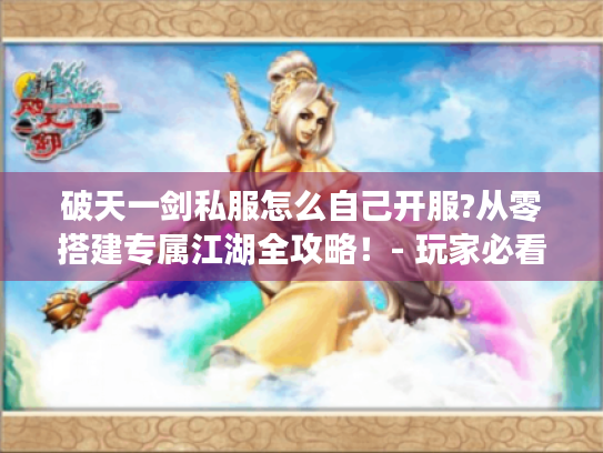 破天一剑私服怎么自己开服?从零搭建专属江湖全攻略！- 玩家必看